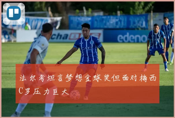 法尔考坦言梦想金球奖但面对梅西C罗压力巨大