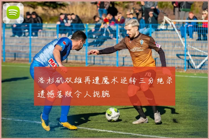 洛杉矶双雄再遭魔术逆转三分绝杀遗憾落败令人扼腕
