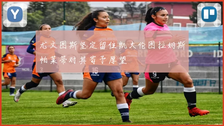 尤文图斯坚定留住凯夫伦图拉姆斯帕莱蒂对其寄予厚望