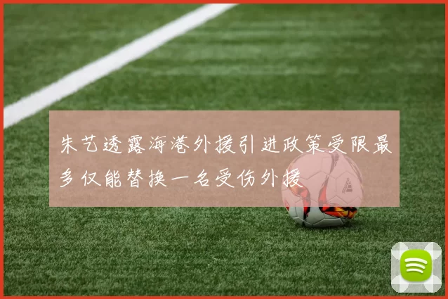 朱艺透露海港外援引进政策受限最多仅能替换一名受伤外援