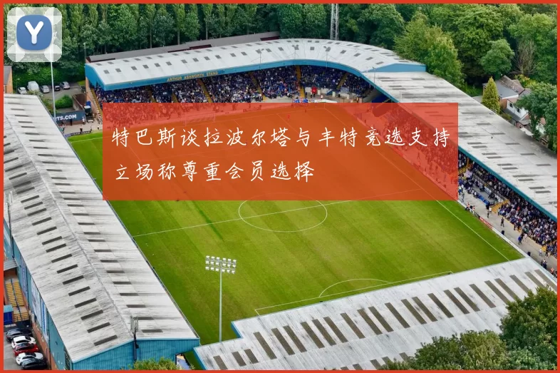 特巴斯谈拉波尔塔与丰特竞选支持立场称尊重会员选择