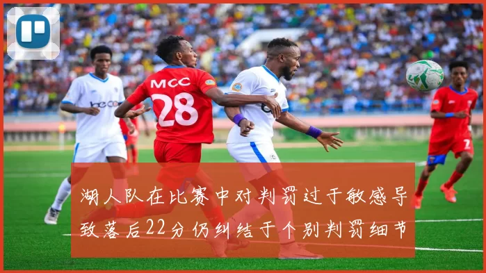 湖人队在比赛中对判罚过于敏感导致落后22分仍纠结于个别判罚细节