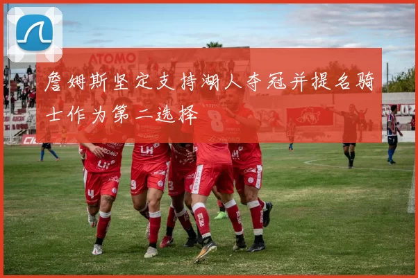詹姆斯坚定支持湖人夺冠并提名骑士作为第二选择
