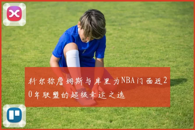 科尔称詹姆斯与库里为NBA门面近20年联盟的超级幸运之选