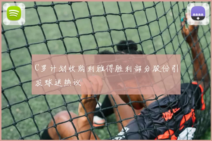 C罗计划收购利雅得胜利部分股份引发球迷热议