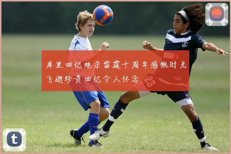 库里回忆绝杀雷霆十周年感慨时光飞逝珍贵回忆令人怀念