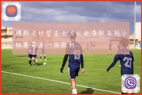 穆斯卡特誓言全力以赴争取亚冠小组赛最后一场胜利