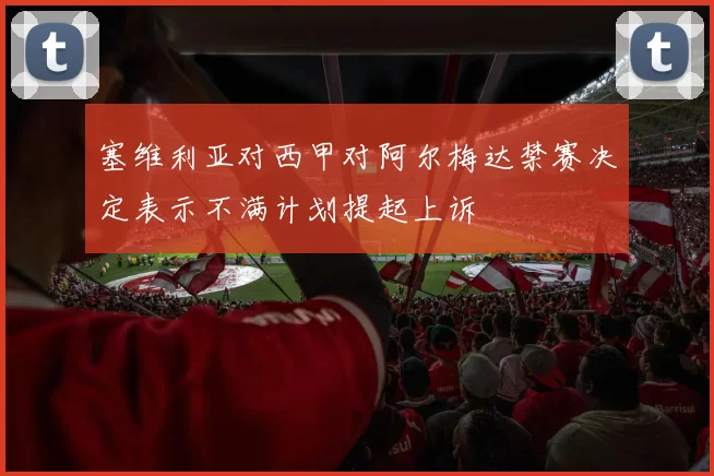 塞维利亚对西甲对阿尔梅达禁赛决定表示不满计划提起上诉