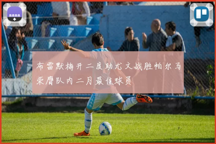 布雷默梅开二度助尤文战胜帕尔马荣膺队内二月最佳球员