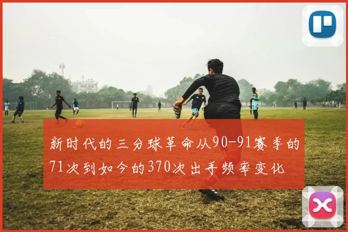 新时代的三分球革命从90-91赛季的71次到如今的370次出手频率变化
