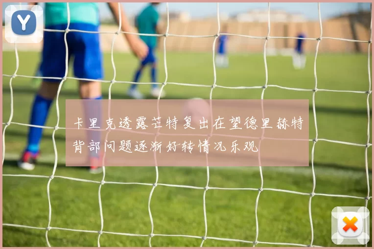卡里克透露芒特复出在望德里赫特背部问题逐渐好转情况乐观