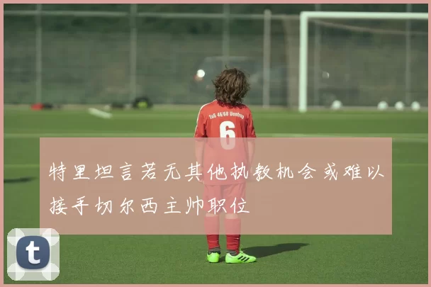 特里坦言若无其他执教机会或难以接手切尔西主帅职位