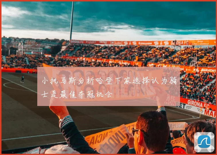 小托马斯分析哈登下家选择认为骑士是最佳夺冠机会