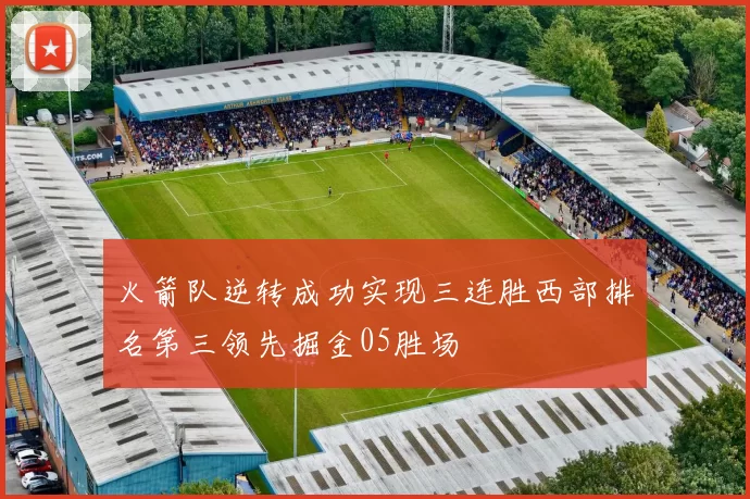 火箭队逆转成功实现三连胜西部排名第三领先掘金05胜场