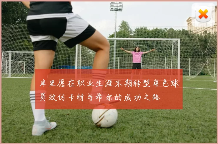 库里愿在职业生涯末期转型角色球员效仿卡特与希尔的成功之路