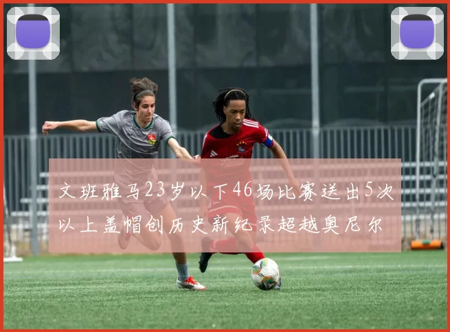 文班雅马23岁以下46场比赛送出5次以上盖帽创历史新纪录超越奥尼尔