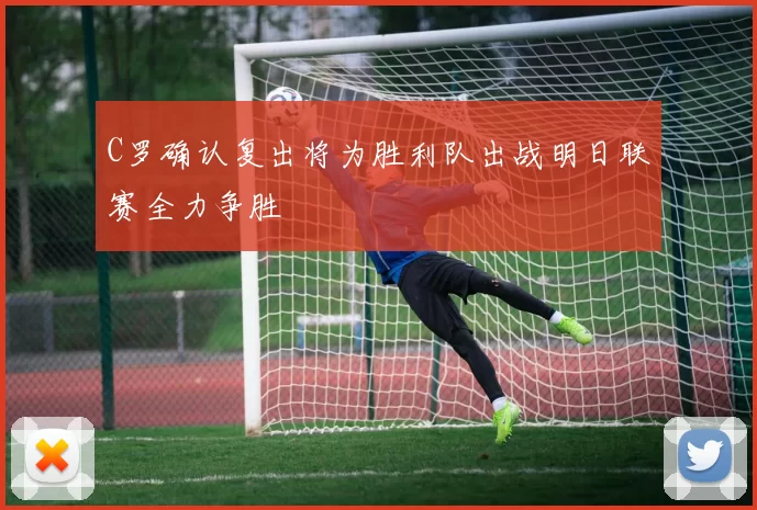 C罗确认复出将为胜利队出战明日联赛全力争胜