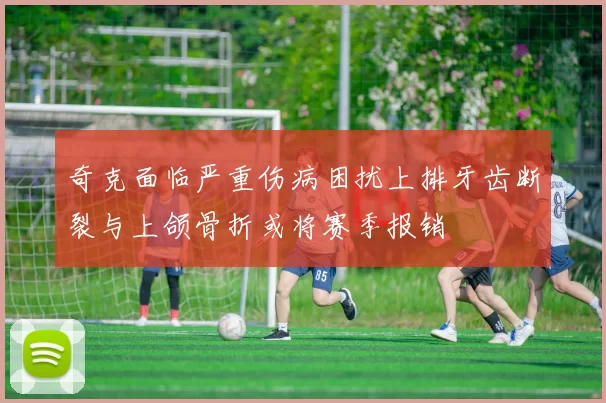 奇克面临严重伤病困扰上排牙齿断裂与上颌骨折或将赛季报销