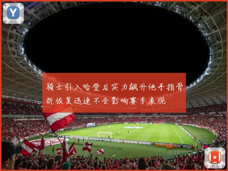 骑士引入哈登后实力飙升他手指骨折恢复迅速不会影响赛季表现