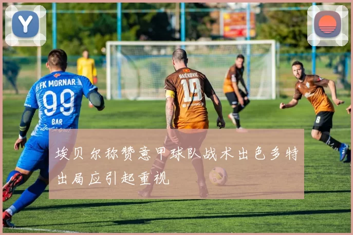 埃贝尔称赞意甲球队战术出色多特出局应引起重视