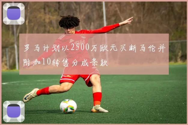 罗马计划以2500万欧元买断马伦并附加10转售分成条款