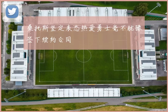 桑托斯坚定表态热爱勇士毫不犹豫签下续约合同