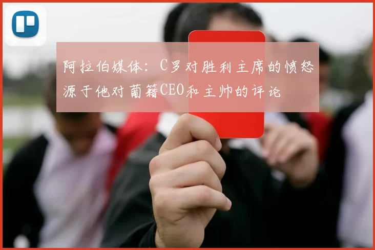 阿拉伯媒体：C罗对胜利主席的愤怒源于他对葡籍CEO和主帅的评论