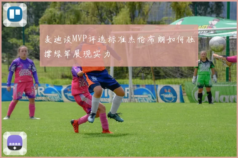 麦迪谈MVP评选标准杰伦布朗如何独撑绿军展现实力