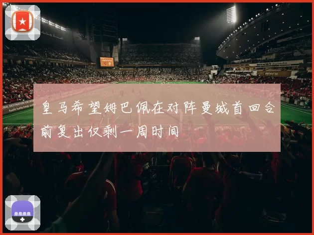 皇马希望姆巴佩在对阵曼城首回合前复出仅剩一周时间