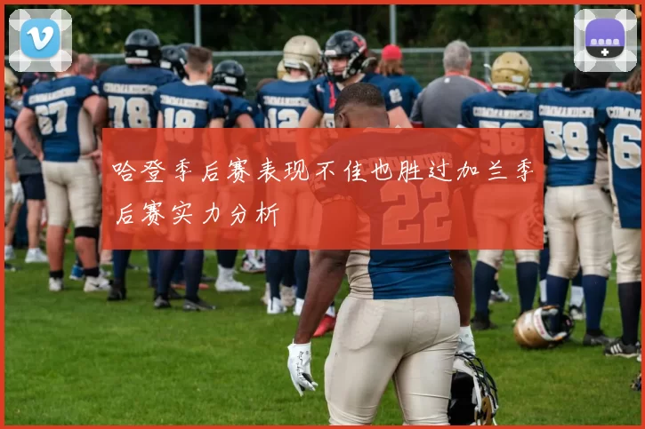 哈登季后赛表现不佳也胜过加兰季后赛实力分析