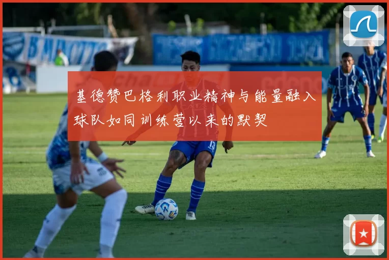 基德赞巴格利职业精神与能量融入球队如同训练营以来的默契