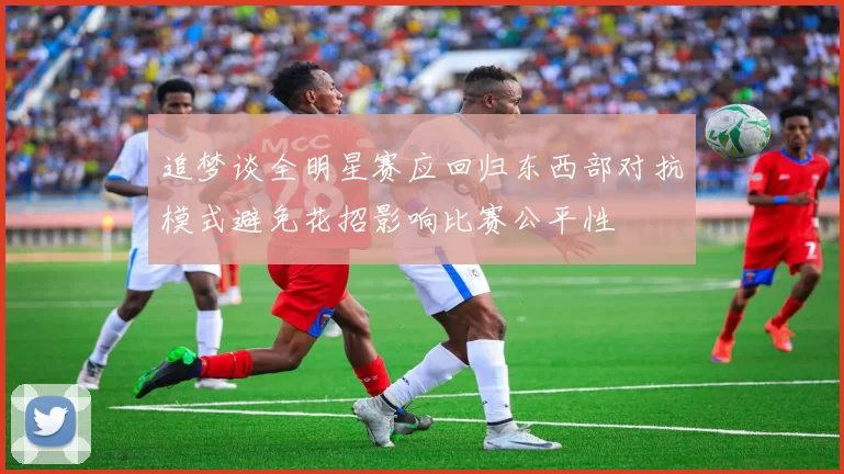 追梦谈全明星赛应回归东西部对抗模式避免花招影响比赛公平性