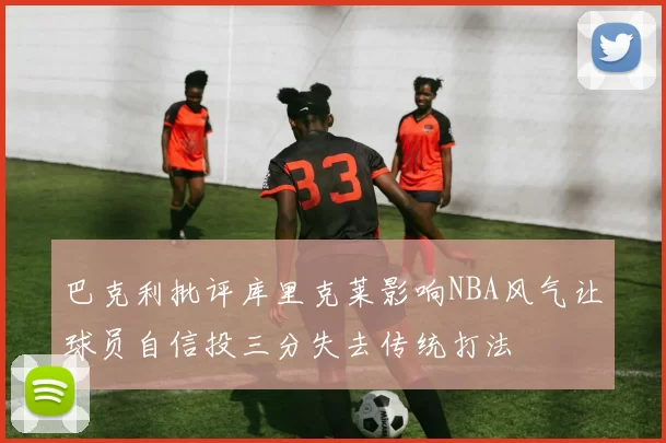 巴克利批评库里克莱影响NBA风气让球员自信投三分失去传统打法