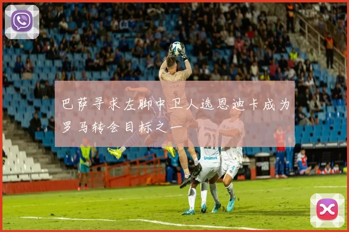 巴萨寻求左脚中卫人选恩迪卡成为罗马转会目标之一