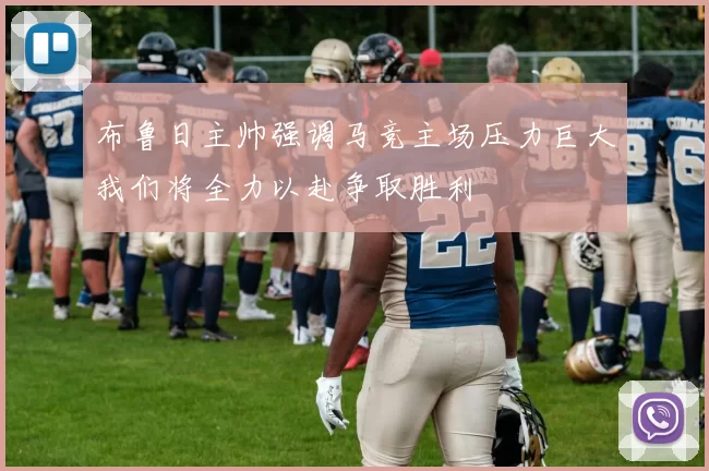 布鲁日主帅强调马竞主场压力巨大我们将全力以赴争取胜利